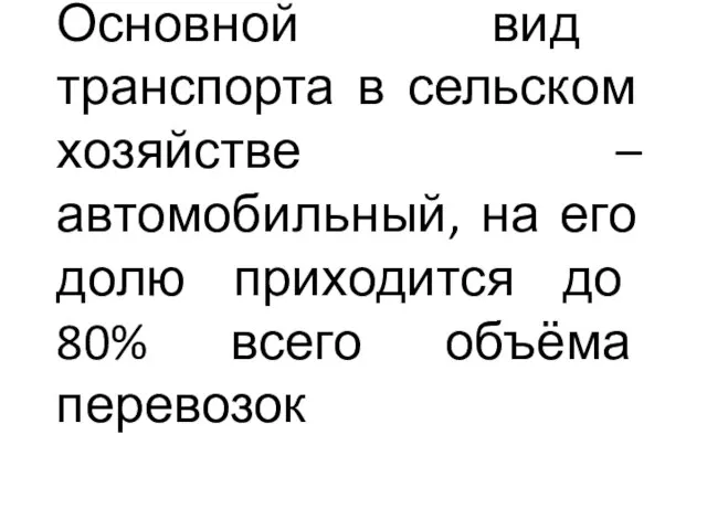 Основной вид транспорта в сельском хозяйстве –автомобильный, на его долю приходится до 80% всего объёма перевозок