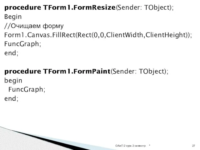 procedure TForm1.FormResize(Sender: TObject); Begin //Очищаем форму Form1.Canvas.FillRect(Rect(0,0,ClientWidth,ClientHeight)); FuncGraph; end; procedure TForm1.FormPaint(Sender: