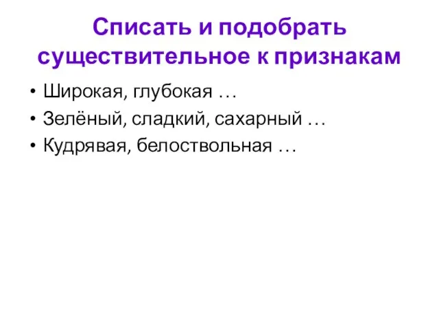 Списать и подобрать существительное к признакам Широкая, глубокая … Зелёный, сладкий, сахарный … Кудрявая, белоствольная …