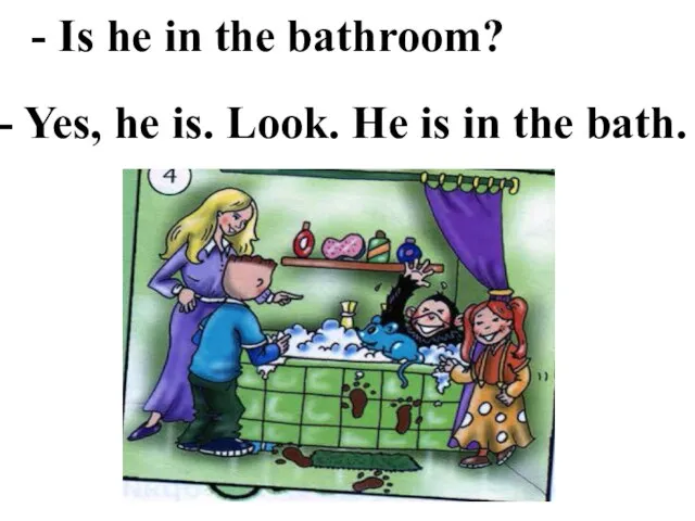 - Is he in the bathroom? - Yes, he is. Look. He is in the bath.