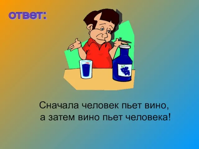 Сначала человек пьет вино, а затем вино пьет человека! ответ: