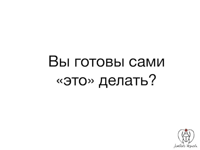 Вы готовы сами «это» делать?