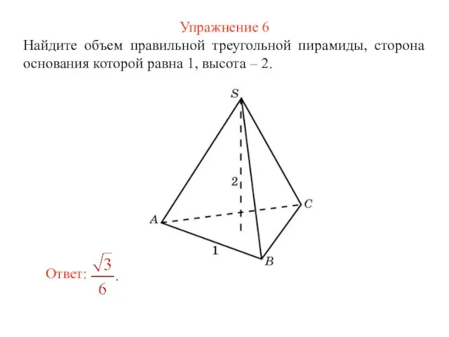 Упражнение 6 Найдите объем правильной треугольной пирамиды, сторона основания которой равна 1, высота – 2.
