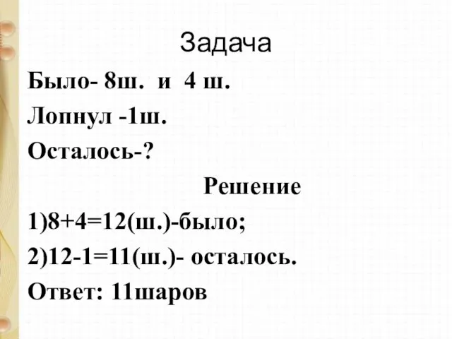 Задача Было- 8ш. и 4 ш. Лопнул -1ш. Осталось-? Решение 1)8+4=12(ш.)-было; 2)12-1=11(ш.)- осталось. Ответ: 11шаров