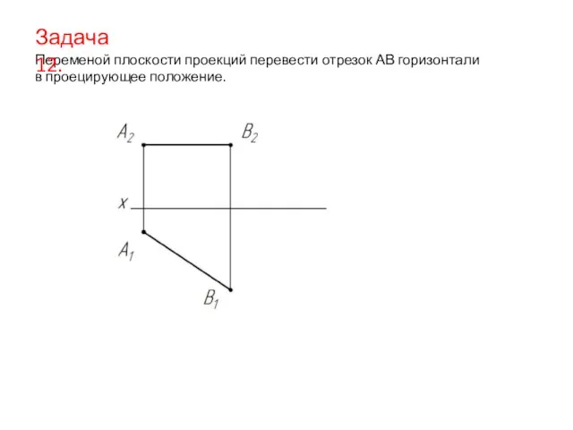 Переменой плоскости проекций перевести отрезок АВ горизонтали в проецирующее положение. Задача 12.