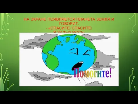 НА ЭКРАНЕ ПОЯВЛЯЕТСЯ ПЛАНЕТА ЗЕМЛЯ И ГОВОРИТ. - «СПАСИТЕ! СПАСИТЕ! Я ЗАДЫХАЮСЬ!