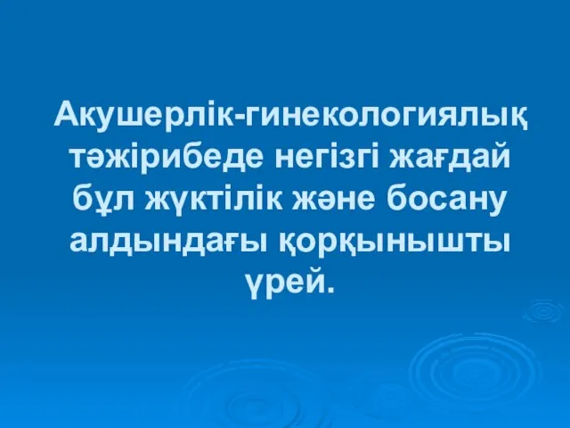 Акушерлік-гинекологиялық тәжірибеде негізгі жағдай бұл жүктілік және босану алдындағы қорқынышты үрей.