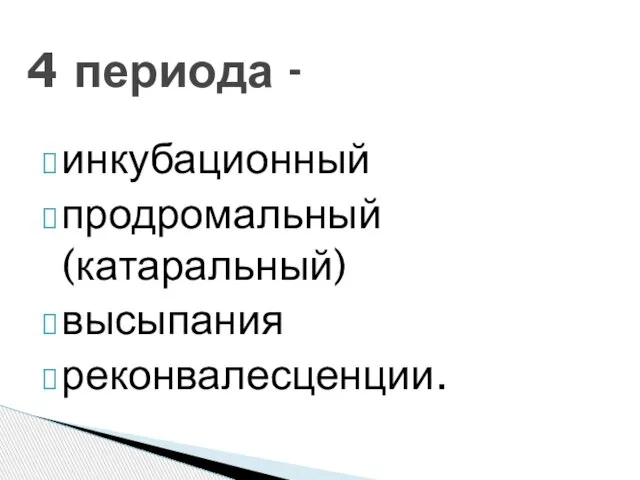 инкубационный продромальный (катаральный) высыпания реконвалесценции. 4 периода -