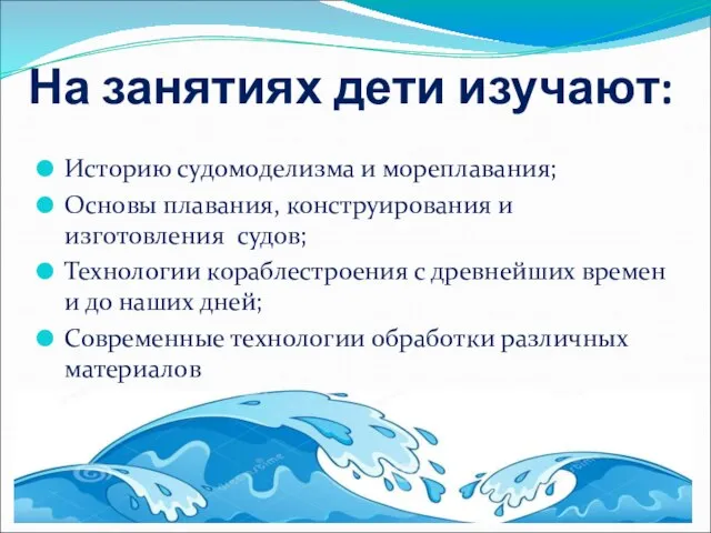 На занятиях дети изучают: Историю судомоделизма и мореплавания; Основы плавания, конструирования