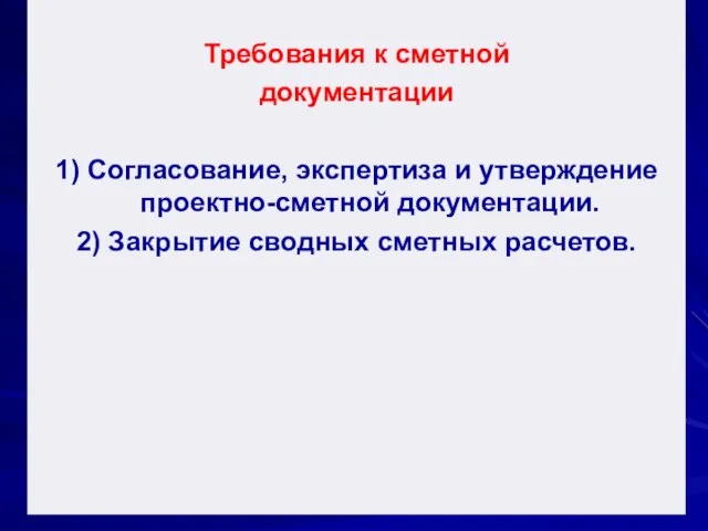 Требования к сметной документации 1) Согласование, экспертиза и утверждение проектно-сметной документации. 2) Закрытие сводных сметных расчетов.