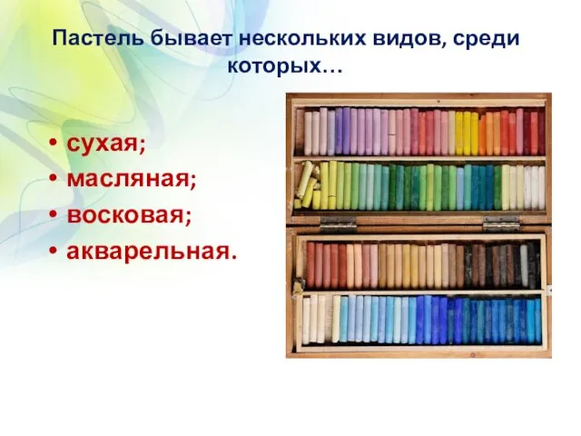 Пастель бывает нескольких видов, среди которых… сухая; масляная; восковая; акварельная.