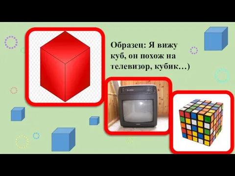 Образец: Я вижу куб, он похож на телевизор, кубик…)