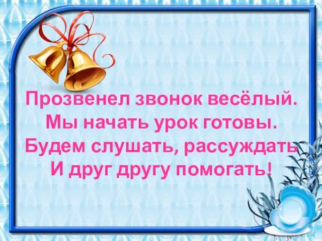 Прозвенел звонок весёлый. Мы начать урок готовы. Будем слушать, рассуждать И друг другу помогать!