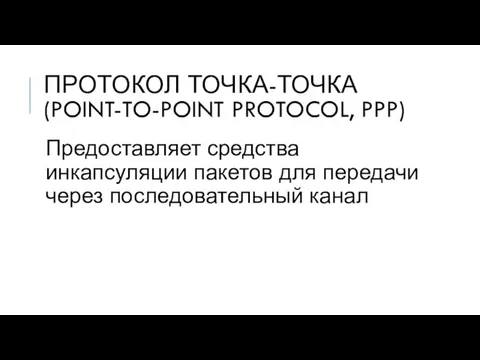 ПРОТОКОЛ ТОЧКА-ТОЧКА (POINT-TO-POINT PROTOCOL, PPP) Предоставляет средства инкапсуляции пакетов для передачи через последовательный канал