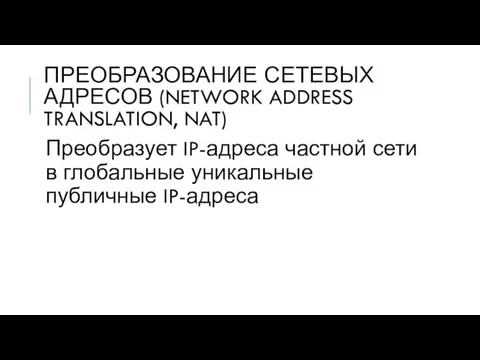 ПРЕОБРАЗОВАНИЕ СЕТЕВЫХ АДРЕСОВ (NETWORK ADDRESS TRANSLATION, NAT) Преобразует IP-адреса частной сети в глобальные уникальные публичные IP-адреса