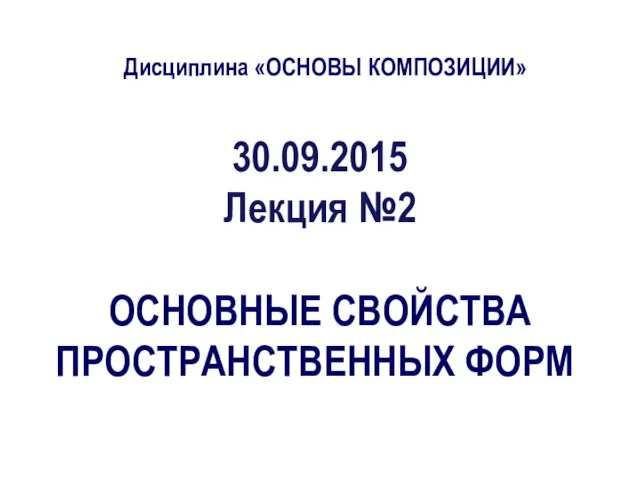 Дисциплина «ОСНОВЫ КОМПОЗИЦИИ» 30.09.2015 Лекция №2 ОСНОВНЫЕ СВОЙСТВА ПРОСТРАНСТВЕННЫХ ФОРМ ‏