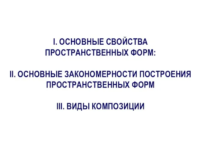 I. ОСНОВНЫЕ СВОЙСТВА ПРОСТРАНСТВЕННЫХ ФОРМ: II. ОСНОВНЫЕ ЗАКОНОМЕРНОСТИ ПОСТРОЕНИЯ ПРОСТРАНСТВЕННЫХ ФОРМ III. ВИДЫ КОМПОЗИЦИИ