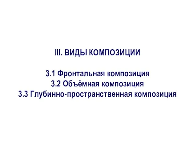 III. ВИДЫ КОМПОЗИЦИИ 3.1 Фронтальная композиция 3.2 Объёмная композиция 3.3 Глубинно-пространственная композиция