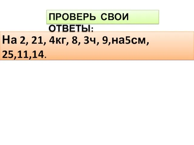 На 2, 21, 4кг, 8, 3ч, 9,на5см, 25,11,14. ПРОВЕРЬ СВОИ ОТВЕТЫ: