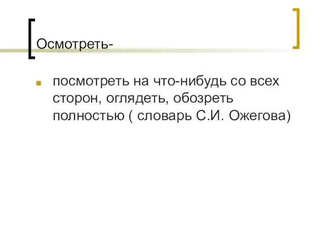 Осмотреть- посмотреть на что-нибудь со всех сторон, оглядеть, обозреть полностью ( словарь С.И. Ожегова)