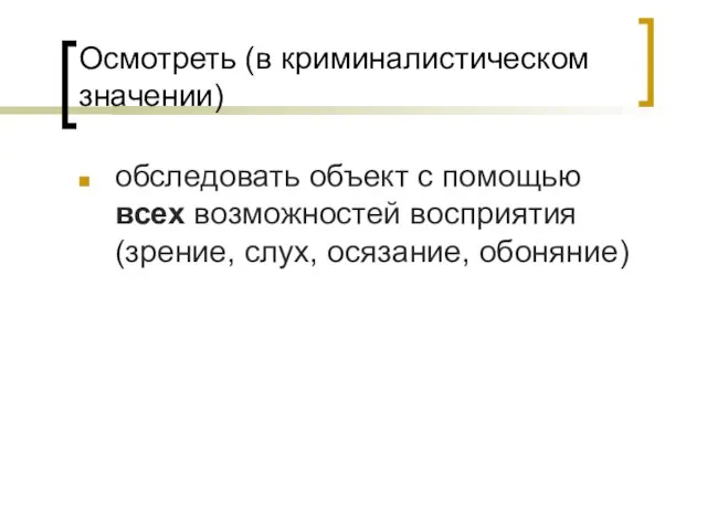 Осмотреть (в криминалистическом значении) обследовать объект с помощью всех возможностей восприятия (зрение, слух, осязание, обоняние)