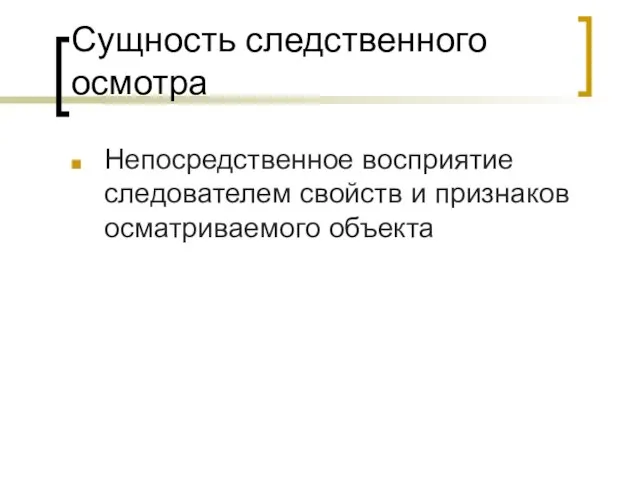 Сущность следственного осмотра Непосредственное восприятие следователем свойств и признаков осматриваемого объекта