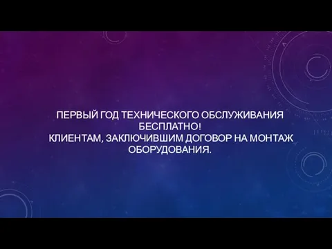 ПЕРВЫЙ ГОД ТЕХНИЧЕСКОГО ОБСЛУЖИВАНИЯ БЕСПЛАТНО! КЛИЕНТАМ, ЗАКЛЮЧИВШИМ ДОГОВОР НА МОНТАЖ ОБОРУДОВАНИЯ.