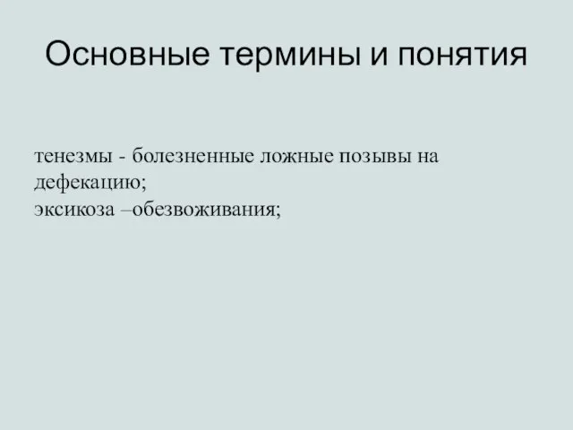 Основные термины и понятия тенезмы - болезненные ложные позывы на дефекацию; эксикоза –обезвоживания;