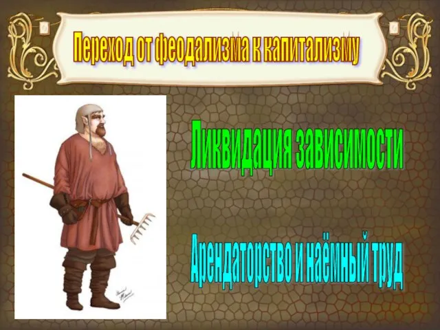 Переход от феодализма к капитализму Ликвидация зависимости Арендаторство и наёмный труд