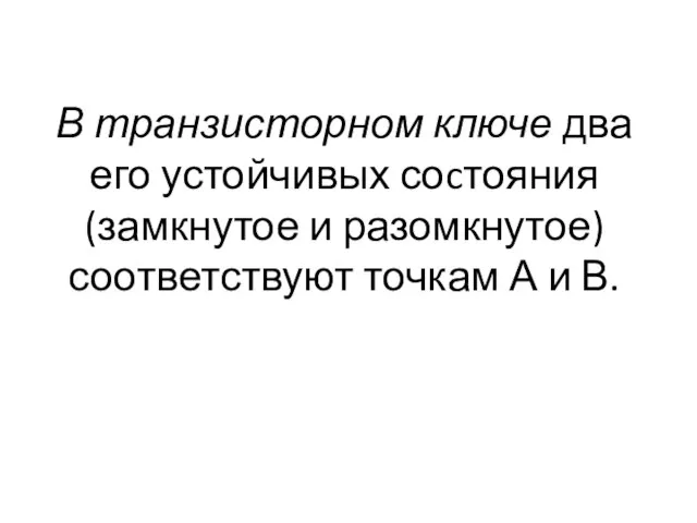 В транзисторном ключе два его устойчивых соcтояния (замкнутое и разомкнутое) соответствуют точкам А и В.