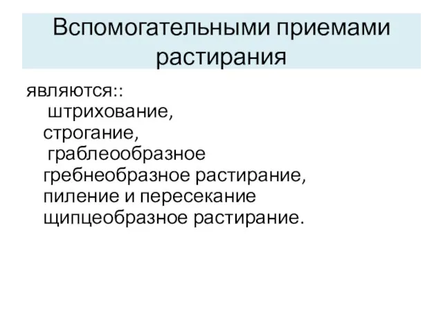 Вспомогательными приемами растирания являются:: штрихование, строгание, граблеообразное гребнеобразное растирание, пиление и пересекание щипцеобразное растирание.