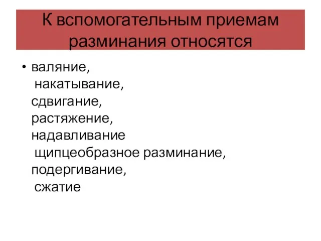 К вспомогательным приемам разминания относятся валяние, накатывание, сдвигание, растяжение, надавливание щипцеобразное разминание, подергивание, сжатие