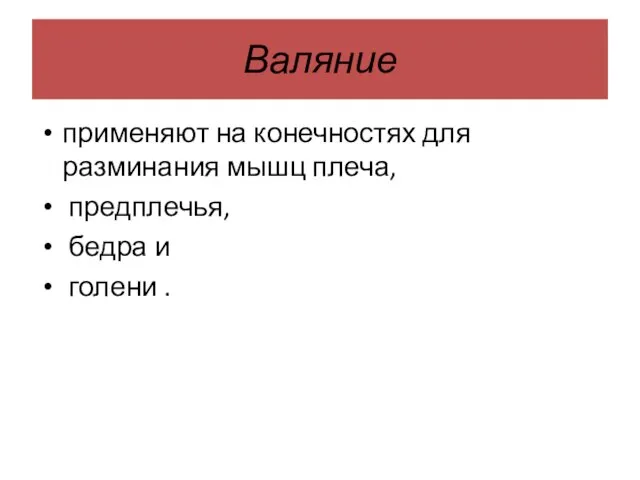 Валяние применяют на конечностях для разминания мышц плеча, предплечья, бедра и голени .