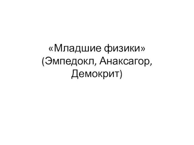 «Младшие физики» (Эмпедокл, Анаксагор, Демокрит)