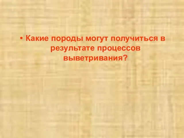 Какие породы могут получиться в результате процессов выветривания?