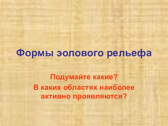 Формы эолового рельефа Подумайте какие? В каких областях наиболее активно проявляются?