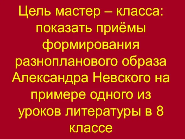 Цель мастер – класса: показать приёмы формирования разнопланового образа Александра Невского