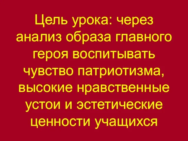 Цель урока: через анализ образа главного героя воспитывать чувство патриотизма, высокие