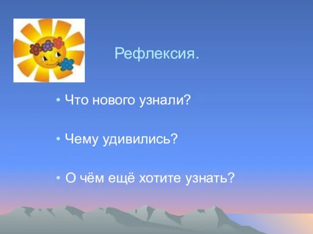 Рефлексия. Что нового узнали? Чему удивились? О чём ещё хотите узнать?