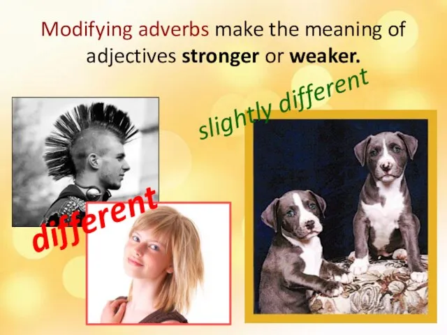 Modifying adverbs make the meaning of adjectives stronger or weaker. different slightly different