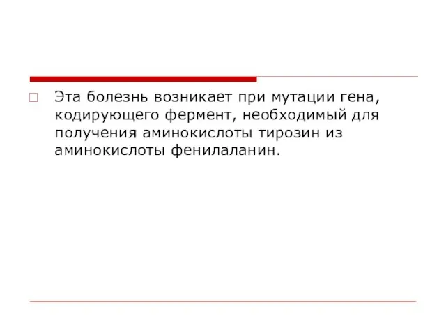 Эта болезнь возникает при мутации гена, кодирующего фермент, необходимый для получения аминокислоты тирозин из аминокислоты фенилаланин.