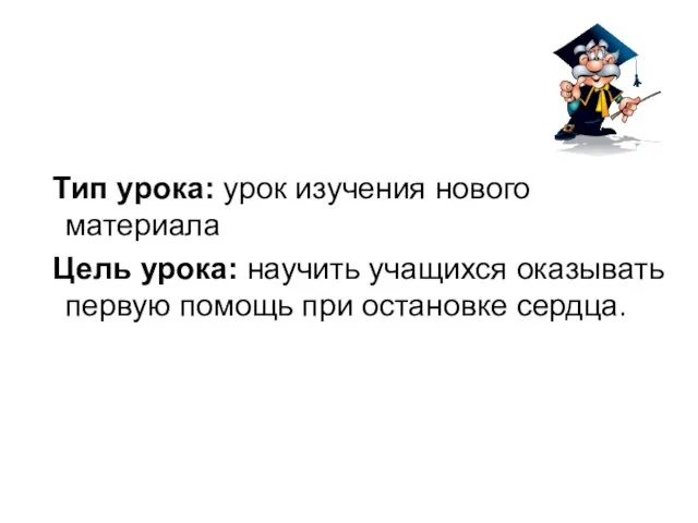 Тип урока: урок изучения нового материала Цель урока: научить учащихся оказывать первую помощь при остановке сердца.