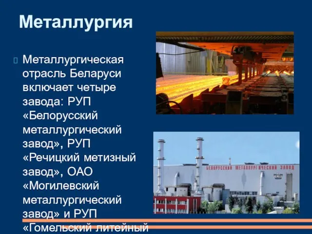 Металлургическая отрасль Беларуси включает четыре завода: РУП «Белорусский металлургический завод», РУП