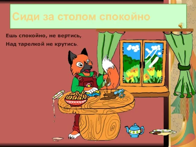 Сиди за столом спокойно Ешь спокойно, не вертись, Над тарелкой не крутись.