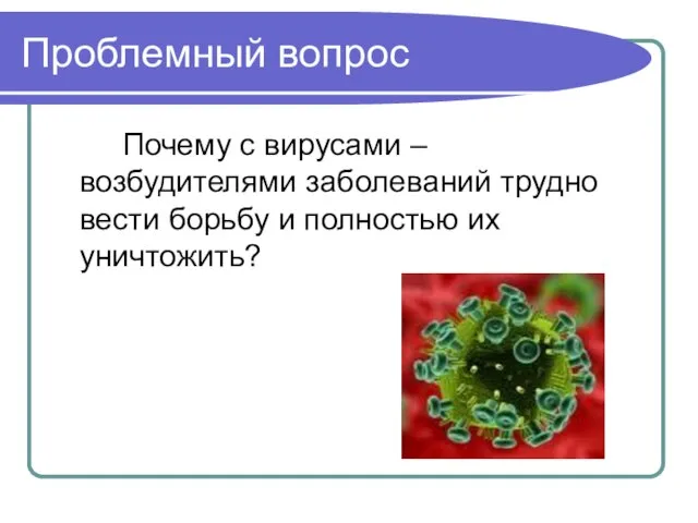 Проблемный вопрос Почему с вирусами – возбудителями заболеваний трудно вести борьбу и полностью их уничтожить?