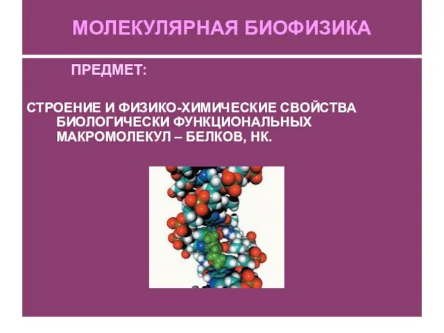 МОЛЕКУЛЯРНАЯ БИОФИЗИКА ПРЕДМЕТ: СТРОЕНИЕ И ФИЗИКО-ХИМИЧЕСКИЕ СВОЙСТВА БИОЛОГИЧЕСКИ ФУНКЦИОНАЛЬНЫХ МАКРОМОЛЕКУЛ – БЕЛКОВ, НК.