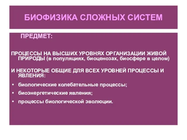 БИОФИЗИКА СЛОЖНЫХ СИСТЕМ ПРЕДМЕТ: ПРОЦЕССЫ НА ВЫСШИХ УРОВНЯХ ОРГАНИЗАЦИИ ЖИВОЙ ПРИРОДЫ