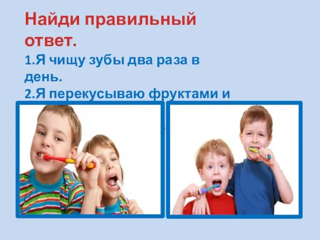 Найди правильный ответ. 1.Я чищу зубы два раза в день. 2.Я