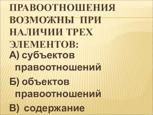 ПРАВООТНОШЕНИЯ ВОЗМОЖНЫ ПРИ НАЛИЧИИ ТРЕХ ЭЛЕМЕНТОВ: А) субъектов правоотношений Б) объектов правоотношений В) содержание правоотношения.