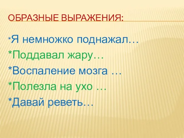 ОБРАЗНЫЕ ВЫРАЖЕНИЯ: *Я немножко поднажал… *Поддавал жару… *Воспаление мозга … *Полезла на ухо … *Давай реветь…